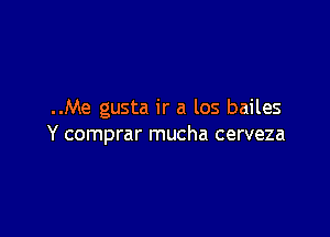 ..Me gusta ir a los bailes

Y comprar mucha cerveza