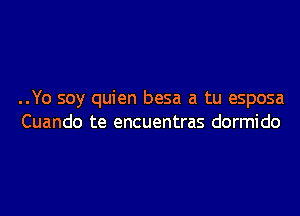 ..Yo soy quien besa a tu esposa

Cuando te encuentras dormido