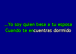 ..Yo soy quien besa a tu esposa

Cuando te encuentras dormido