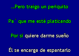 ..Pero traigo un periquito
Pa' que me esw platicando
Por si quiere darme suefio

El se encarga de espantarlo