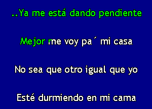 ..Ya me estai dando pendiente
Mejor me voy pa ' mi casa
No sea que otro igual que yo

ESE durmiendo en mi cama