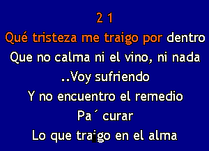 2 1
Qw tristeza me traigo por dentro
Que no calma ni el vino, ni nada
..Voy sufriendo
Y no encuentro el remedio
Pa' curar
Lo que tra go en el alma