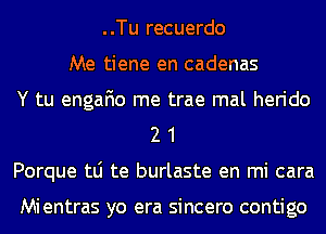 ..Tu recuerdo
Me tiene en cadenas
Y tu engaFIo me trae mal herido
2 1
Porque tLi te burlaste en mi cara

Mientras yo era sincero contigo