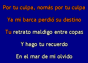Por tu culpa, nomais por tu culpa
Ya mi barca perdic') su destino
Tu retrato maldigo entre copas
Y hago tu recuerdo

En el mar de mi olvido