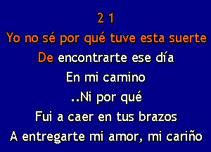 2 1
Yo no Q por qw tuve esta suerte
De encontrarte ese dl'a
En mi camino
..Ni por qw
Fui a caer en tus brazos
A entregarte mi amor, mi carifio