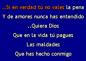 ..Si en verdad tLi no vales la pena
Y de amores nunca has entendido
..Quiera Dios
Que en la Vida tLi pagues
Las maldades

Que has hecho conmigo