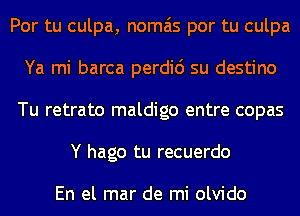 Por tu culpa, nomais por tu culpa
Ya mi barca perdic') su destino
Tu retrato maldigo entre copas
Y hago tu recuerdo

En el mar de mi olvido