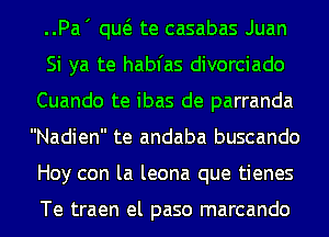 ..Pa' qw te casabas Juan
Si ya te habfas divorciado
Cuando te ibas de parranda
Nadien te andaba buscando
Hoy con la leona que tienes

Te traen el paso marcando