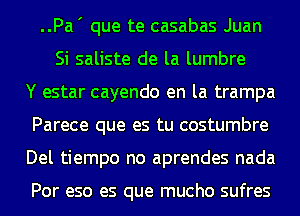 ..Pa' que te casabas Juan
Si saliste de la lumbre
Y estar cayendo en la trampa
Parece que es tu costumbre
Del tiempo no aprendes nada

Por eso es que mucho sufres