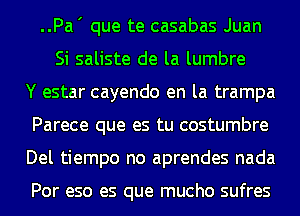 ..Pa' que te casabas Juan
Si saliste de la lumbre
Y estar cayendo en la trampa
Parece que es tu costumbre
Del tiempo no aprendes nada

Por eso es que mucho sufres