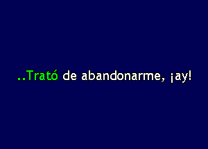 ..Trat6 de abandonarme, iay!