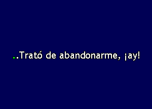 ..Trat6 de abandonarme, iay!