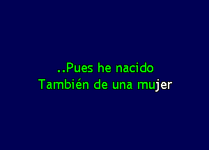 ..Pues he nacido

Tambic'en de una mujer