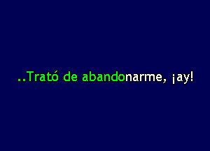 ..Trat6 de abandonarme, iay!