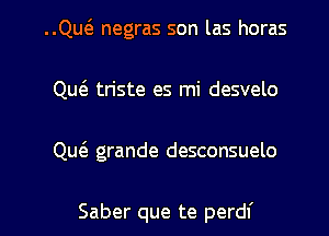 ..Quca negras son las horas
Qu6. tn'ste es mi desvelo

Qu6. grande desconsuelo

Saber que te perdf l