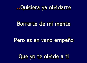 ..Quisiera ya olvidarte

Borrarte de mi mente

Pero es en vano empefio

Que yo te olvide a ti