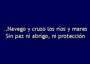 ..Navego y cruzo los n'os y mares

Sin paz ni abrigo, ni proteccic'm