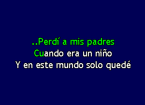 ..Perdf a mis padres

Cuando era un nir10
Y en este mundo solo qued