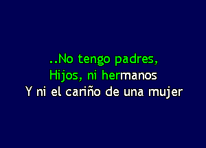 . .No tengo padres,

Hijos, ni hermanos
Y ni el cariFmo de una mujer