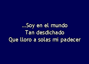 ..Soy en el mundo

Tan desdichado
Que lloro a solas mi padecer