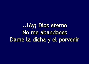 . .!Ayi Dios eterno

No me abandones
Dame la dicha y el porvenir