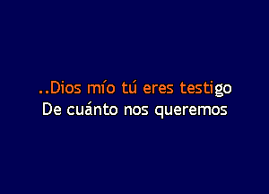 ..Dios mfo tli eres testigo

De cua'mto nos queremos