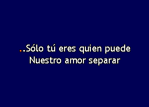 ..56lo tti eres quien puede

Nuestro amor separar