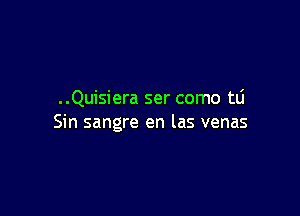 ..Quisiera ser como tli

Sin sangre en las venas