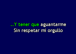 ..Y tener que aguantarme

Sin respetar mi orgullo