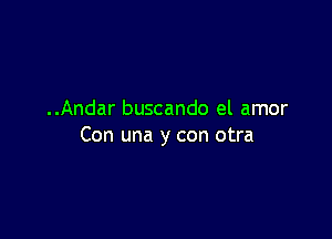 ..Andar buscando el amor

Con una y con otra