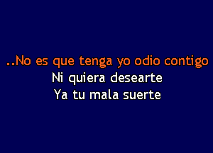 ..No es que tenga yo odio contigo

Ni quiera desearte
Ya tu mala suerte