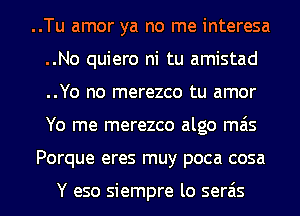 ..Tu amor ya no me interesa
..No quiero ni tu amistad
..Yo no merezco tu amor
Yo me merezco algo mas

Porque eres muy poca cosa

Y eso siempre lo serais