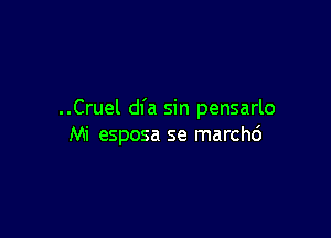 ..Cruel dfa sin pensarlo

Mi esposa se marchc')