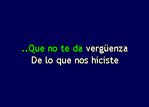 ..Que no te da vergijenza

De lo que nos hiciste