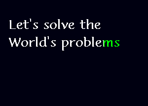 Let's solve the
World's problems