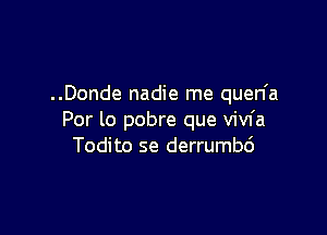 ..Donde nadie rne quen'a

Por lo pobre que vivfa
Todito se derrumbc')