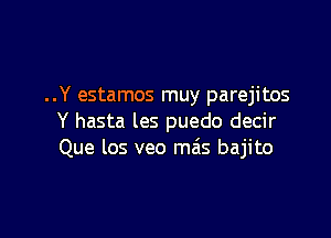 ..Y estamos muy parejitos

Y hasta les puedo decir
Que los veo ma's bajito
