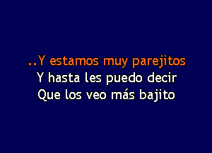 ..Y estamos muy parejitos

Y hasta les puedo decir
Que los veo ma's bajito