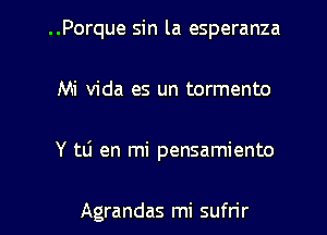 ..Porque sin la esperanza
Mi Vida es un tormento
Y tli en mi pensamiento

Agrandas mi sufrir