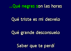 ..Quca negras son las horas
Qu6. tn'ste es mi desvelo

Qu6. grande desconsuelo

Saber que te perdf l