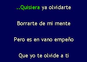 ..Quisiera ya olvidarte

Borrarte de mi mente

Pero es en vano empefio

Que yo te olvide a ti