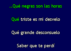 ..Quca negras son las horas
Qu6. tn'ste es mi desvelo

Qu6. grande desconsuelo

Saber que te perdf l