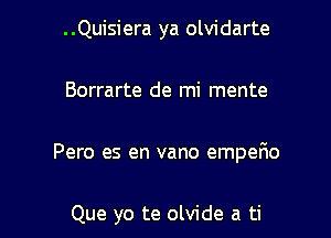 ..Quisiera ya olvidarte

Borrarte de mi mente

Pero es en vano empefio

Que yo te olvide a ti