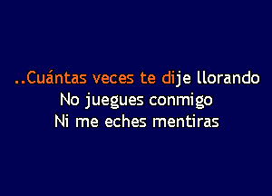 Cuantas veces te dije llorando

No juegues conmigo
Ni me eches mentiras