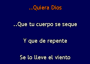 ..Quiera Dios

..Que tu cuerpo se seque

Y que de repente

Se lo lleve el viento