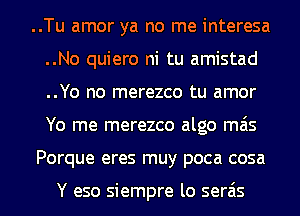 ..Tu amor ya no me interesa
..No quiero ni tu amistad
..Yo no merezco tu amor
Yo me merezco algo mas

Porque eres muy poca cosa

Y eso siempre lo serais