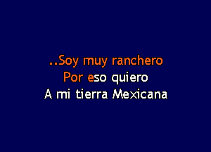 ..Soy muy ranchero

Por eso quiero
A mi tierra Mexicana