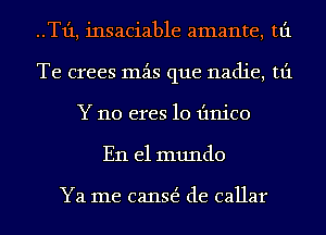 ..T1'1, insaciable amante, tt'1
Te crees mzis que nadie, tt'1
Y 110 eres 10 Iinico
En el mundo

Ya me canE de callar