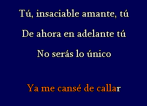 T1'1, insaciable amante, tt'1
De ahora e11 adelante tt'1

N0 serz-is 10 Iinico

Ya me canE de callar