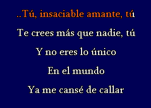 ..T1'1, insaciable amante, tt'1
Te crees mzis que nadie, tt'1
Y 110 eres 10 Iinico
En el mundo

Ya me canE de callar